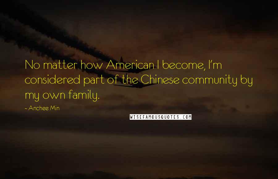 Anchee Min Quotes: No matter how American I become, I'm considered part of the Chinese community by my own family.