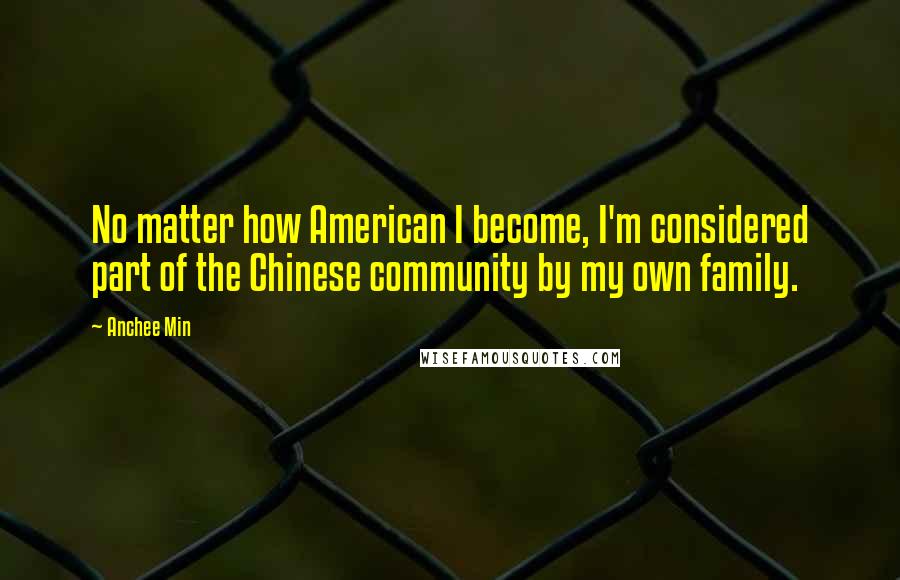 Anchee Min Quotes: No matter how American I become, I'm considered part of the Chinese community by my own family.