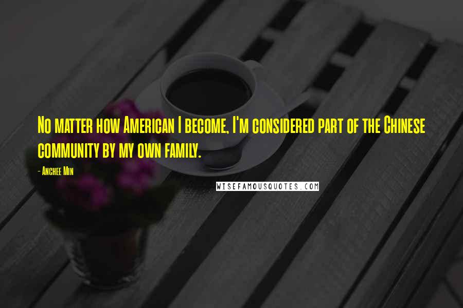 Anchee Min Quotes: No matter how American I become, I'm considered part of the Chinese community by my own family.