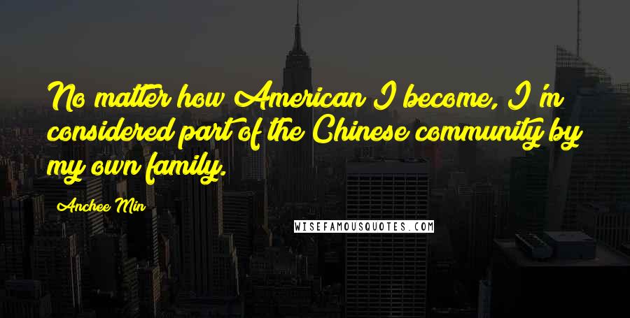 Anchee Min Quotes: No matter how American I become, I'm considered part of the Chinese community by my own family.