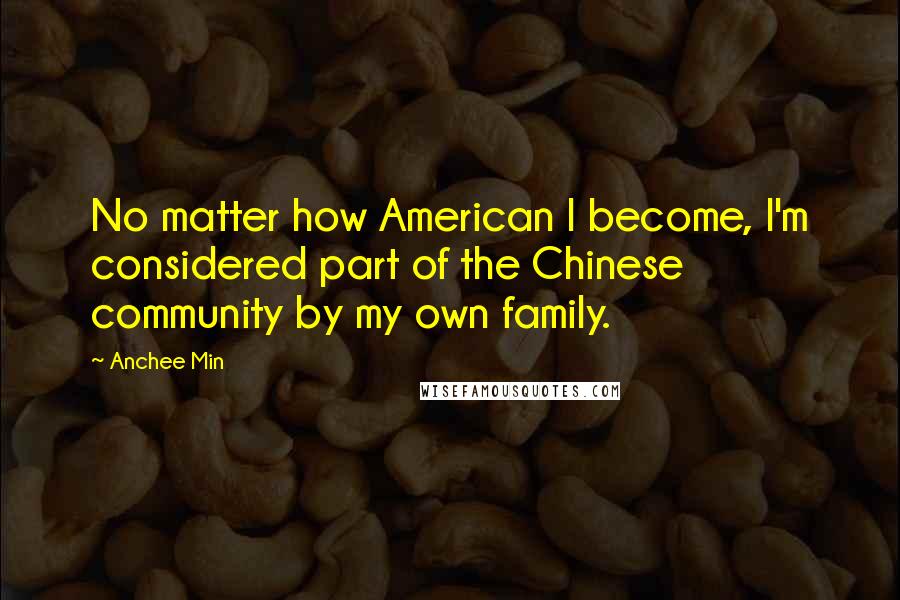 Anchee Min Quotes: No matter how American I become, I'm considered part of the Chinese community by my own family.