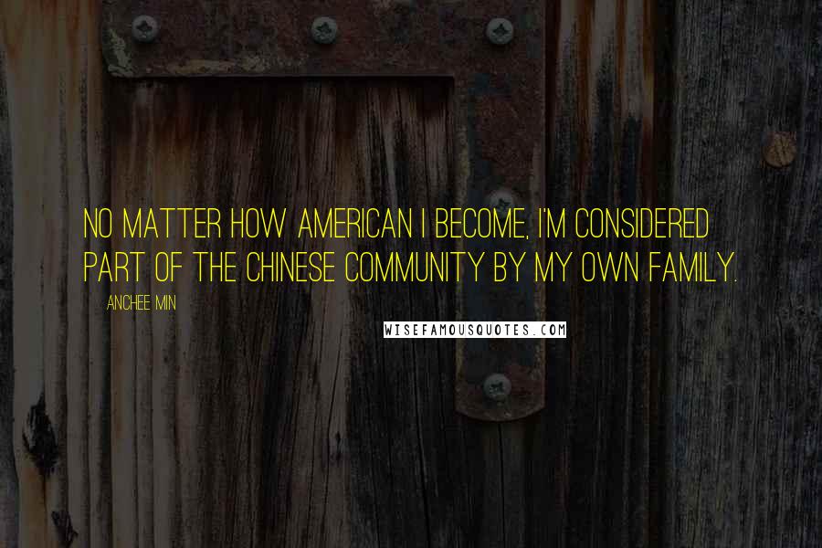 Anchee Min Quotes: No matter how American I become, I'm considered part of the Chinese community by my own family.