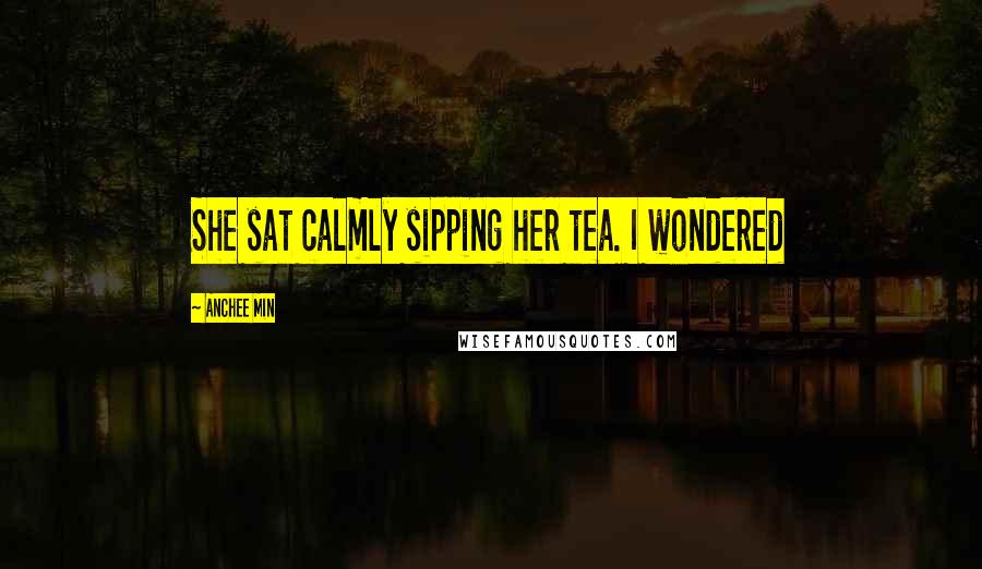 Anchee Min Quotes: She sat calmly sipping her tea. I wondered