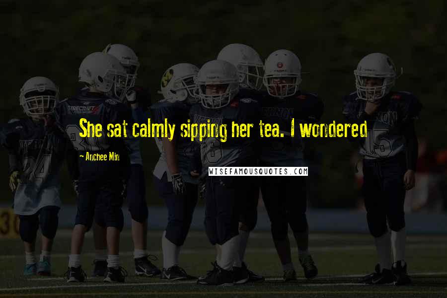 Anchee Min Quotes: She sat calmly sipping her tea. I wondered