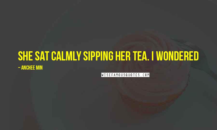 Anchee Min Quotes: She sat calmly sipping her tea. I wondered