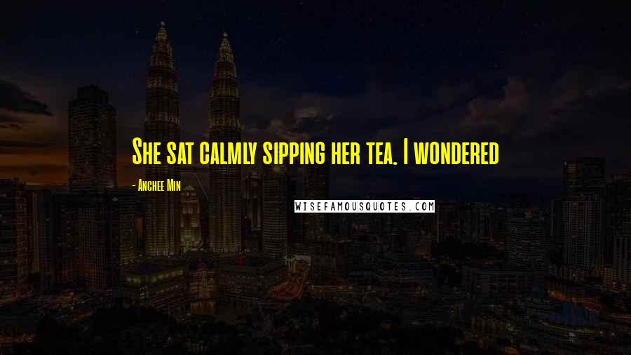 Anchee Min Quotes: She sat calmly sipping her tea. I wondered