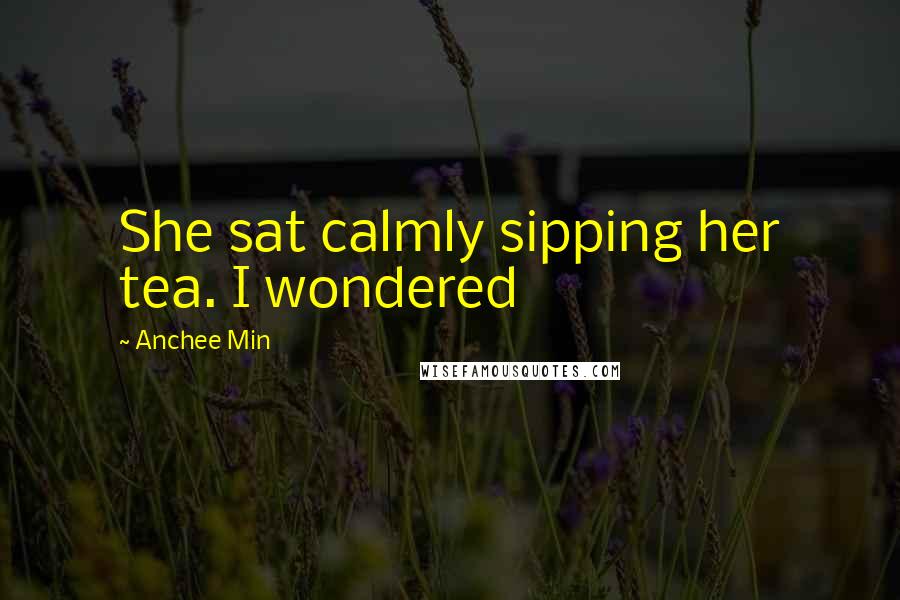 Anchee Min Quotes: She sat calmly sipping her tea. I wondered
