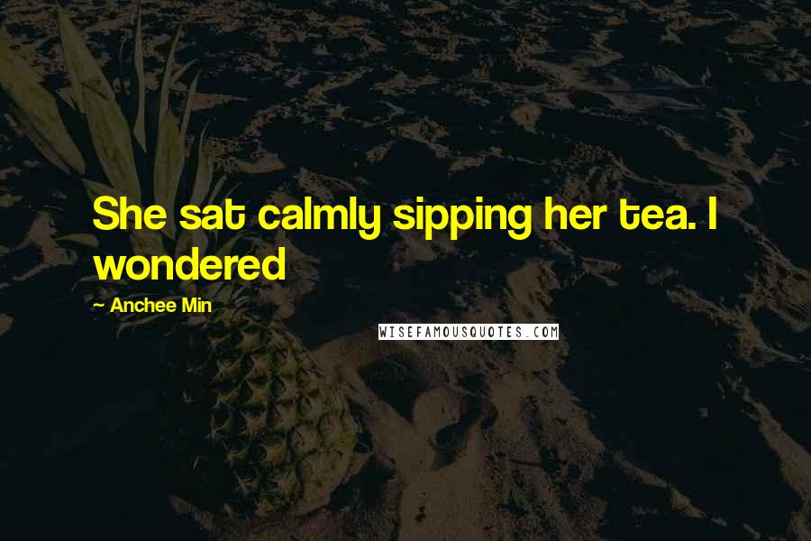 Anchee Min Quotes: She sat calmly sipping her tea. I wondered