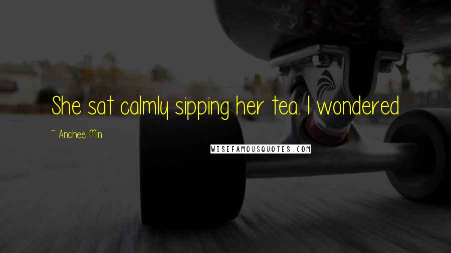 Anchee Min Quotes: She sat calmly sipping her tea. I wondered