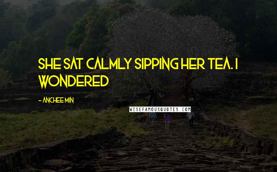 Anchee Min Quotes: She sat calmly sipping her tea. I wondered