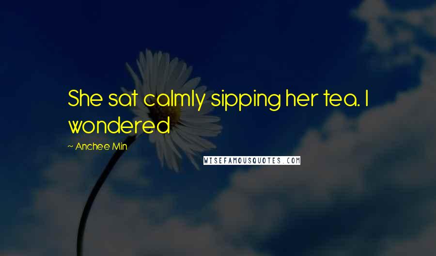 Anchee Min Quotes: She sat calmly sipping her tea. I wondered