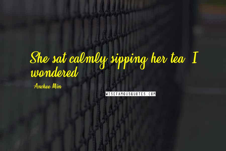 Anchee Min Quotes: She sat calmly sipping her tea. I wondered