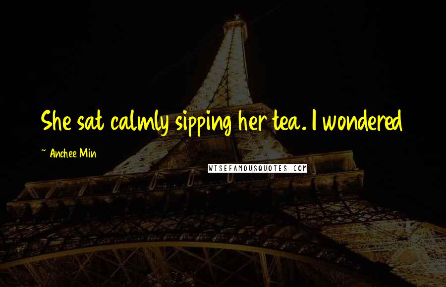 Anchee Min Quotes: She sat calmly sipping her tea. I wondered