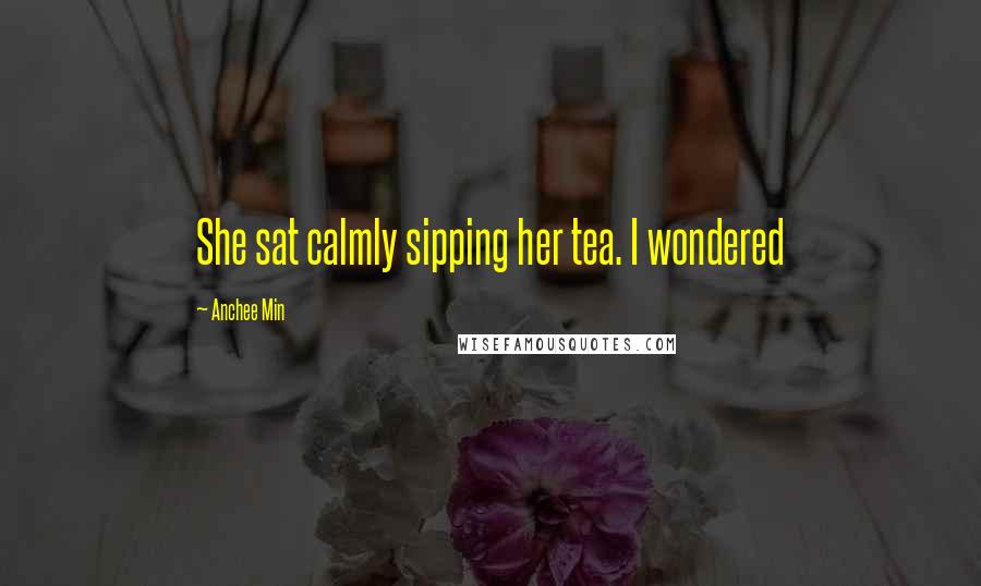 Anchee Min Quotes: She sat calmly sipping her tea. I wondered