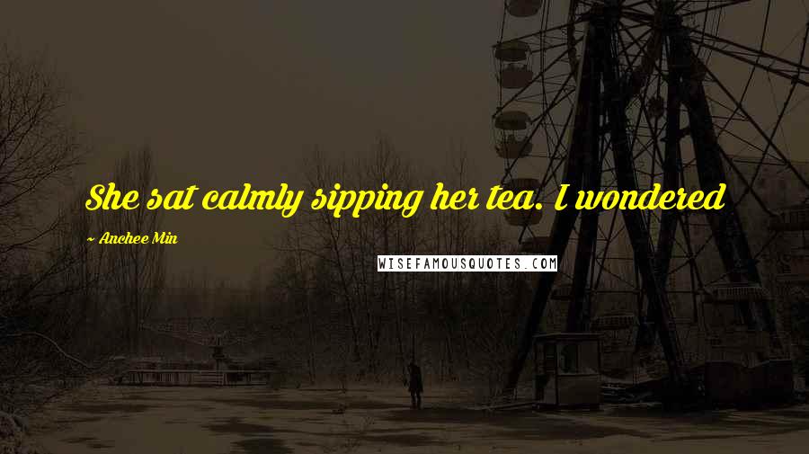 Anchee Min Quotes: She sat calmly sipping her tea. I wondered