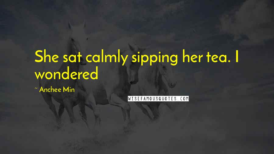Anchee Min Quotes: She sat calmly sipping her tea. I wondered