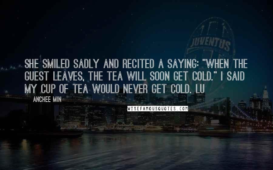 Anchee Min Quotes: She smiled sadly and recited a saying: "When the guest leaves, the tea will soon get cold." I said my cup of tea would never get cold. Lu