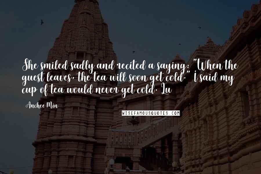 Anchee Min Quotes: She smiled sadly and recited a saying: "When the guest leaves, the tea will soon get cold." I said my cup of tea would never get cold. Lu