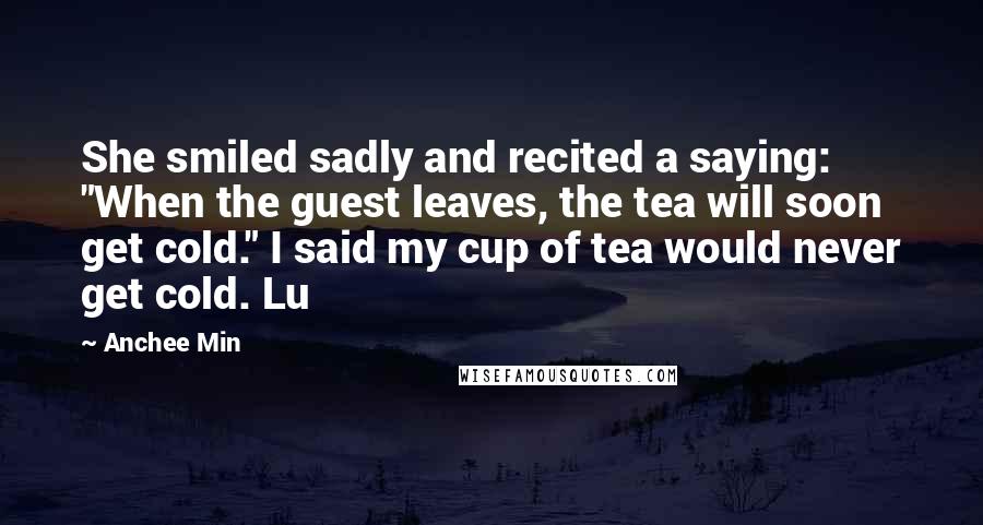 Anchee Min Quotes: She smiled sadly and recited a saying: "When the guest leaves, the tea will soon get cold." I said my cup of tea would never get cold. Lu