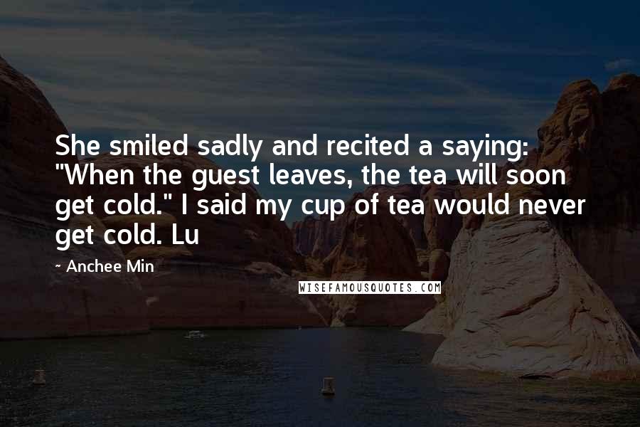 Anchee Min Quotes: She smiled sadly and recited a saying: "When the guest leaves, the tea will soon get cold." I said my cup of tea would never get cold. Lu