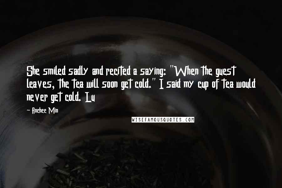 Anchee Min Quotes: She smiled sadly and recited a saying: "When the guest leaves, the tea will soon get cold." I said my cup of tea would never get cold. Lu