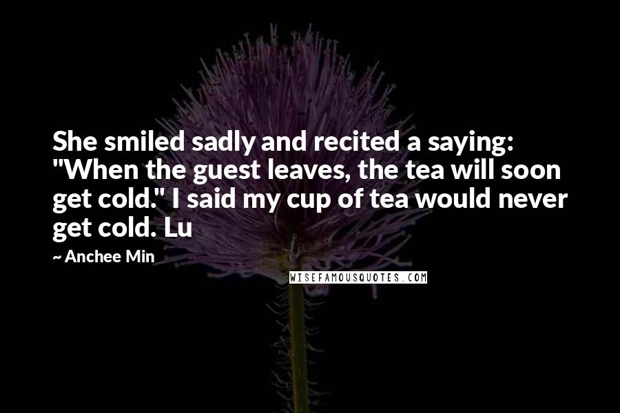 Anchee Min Quotes: She smiled sadly and recited a saying: "When the guest leaves, the tea will soon get cold." I said my cup of tea would never get cold. Lu