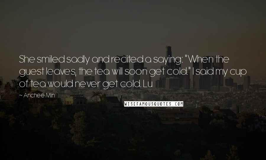 Anchee Min Quotes: She smiled sadly and recited a saying: "When the guest leaves, the tea will soon get cold." I said my cup of tea would never get cold. Lu