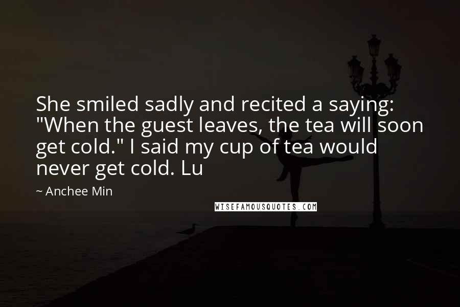 Anchee Min Quotes: She smiled sadly and recited a saying: "When the guest leaves, the tea will soon get cold." I said my cup of tea would never get cold. Lu