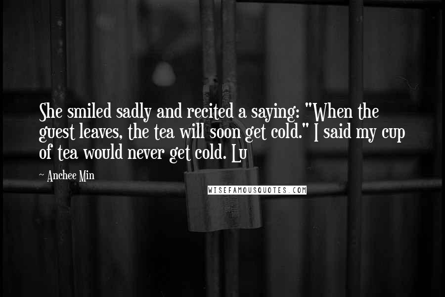 Anchee Min Quotes: She smiled sadly and recited a saying: "When the guest leaves, the tea will soon get cold." I said my cup of tea would never get cold. Lu