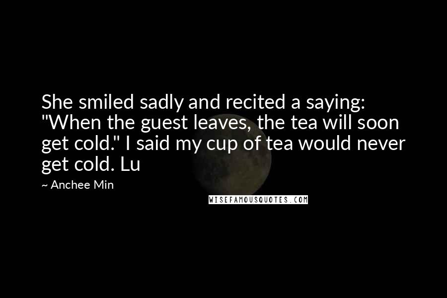 Anchee Min Quotes: She smiled sadly and recited a saying: "When the guest leaves, the tea will soon get cold." I said my cup of tea would never get cold. Lu