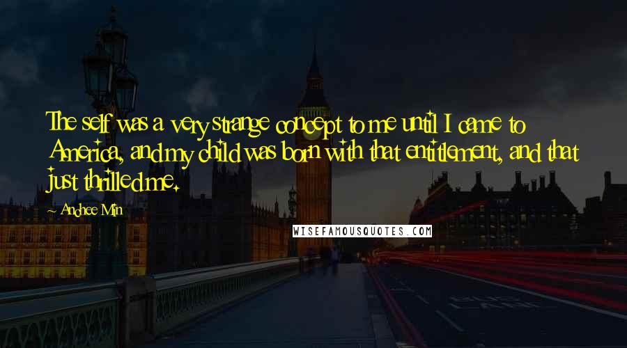 Anchee Min Quotes: The self was a very strange concept to me until I came to America, and my child was born with that entitlement, and that just thrilled me.