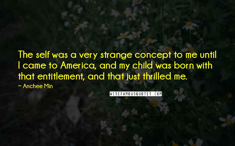 Anchee Min Quotes: The self was a very strange concept to me until I came to America, and my child was born with that entitlement, and that just thrilled me.