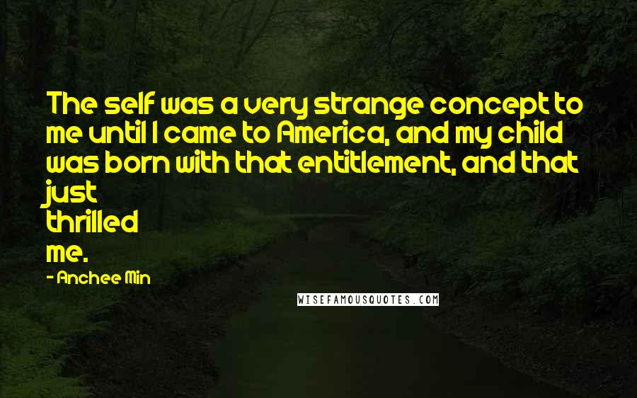 Anchee Min Quotes: The self was a very strange concept to me until I came to America, and my child was born with that entitlement, and that just thrilled me.