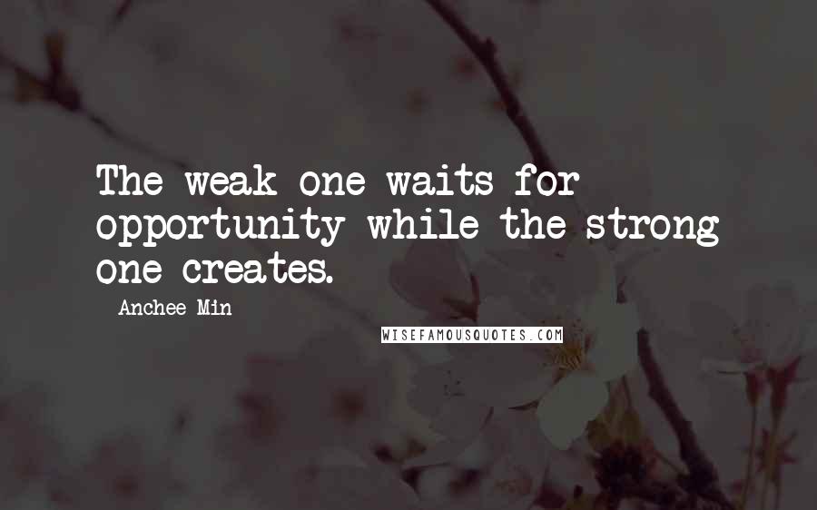 Anchee Min Quotes: The weak one waits for opportunity while the strong one creates.