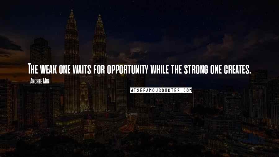 Anchee Min Quotes: The weak one waits for opportunity while the strong one creates.