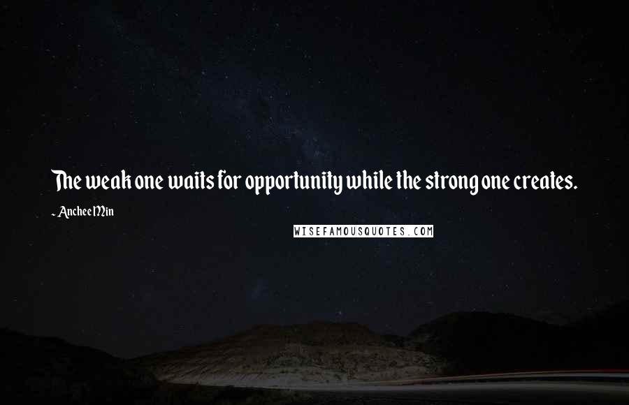 Anchee Min Quotes: The weak one waits for opportunity while the strong one creates.