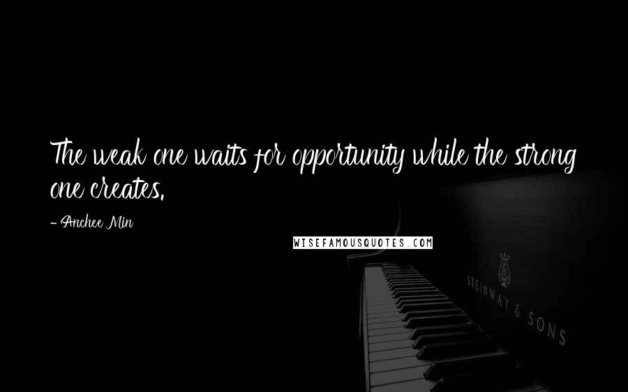 Anchee Min Quotes: The weak one waits for opportunity while the strong one creates.