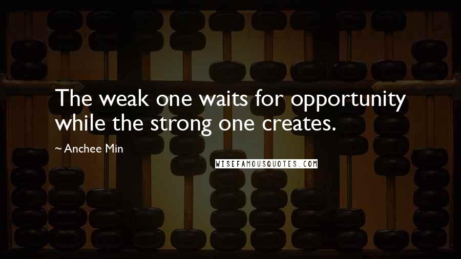 Anchee Min Quotes: The weak one waits for opportunity while the strong one creates.