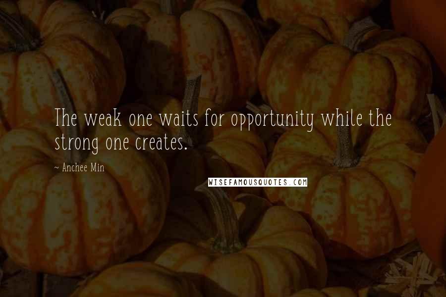 Anchee Min Quotes: The weak one waits for opportunity while the strong one creates.