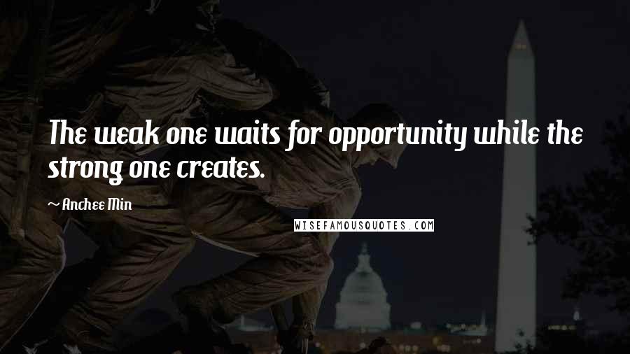 Anchee Min Quotes: The weak one waits for opportunity while the strong one creates.