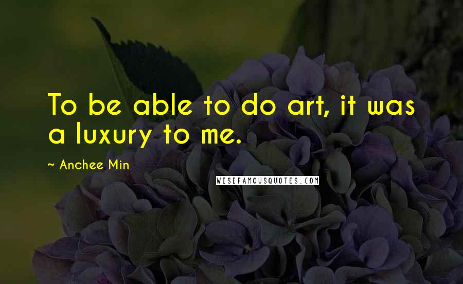 Anchee Min Quotes: To be able to do art, it was a luxury to me.