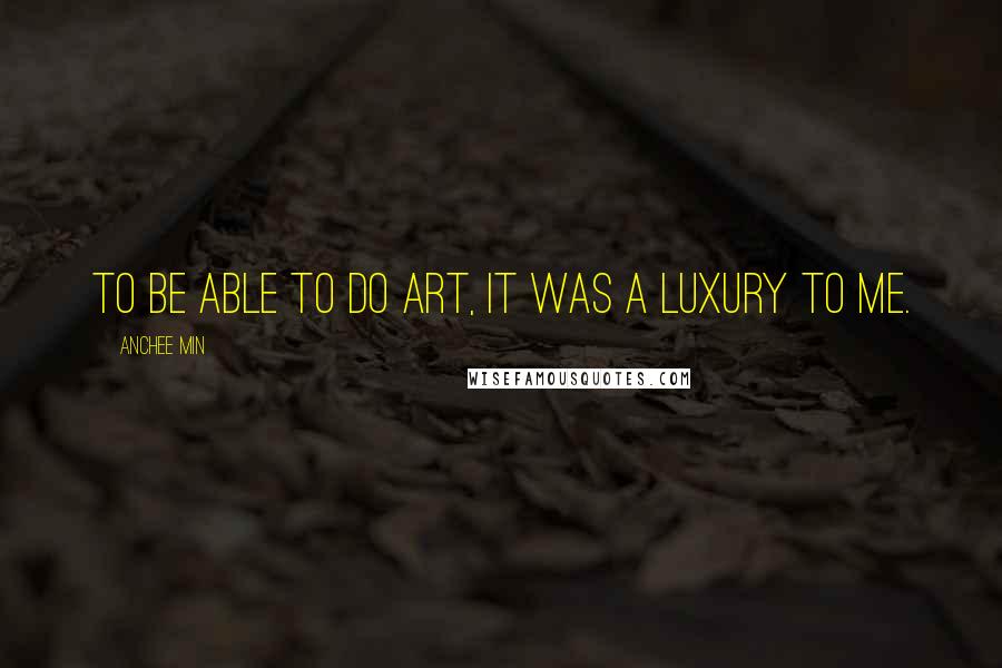 Anchee Min Quotes: To be able to do art, it was a luxury to me.