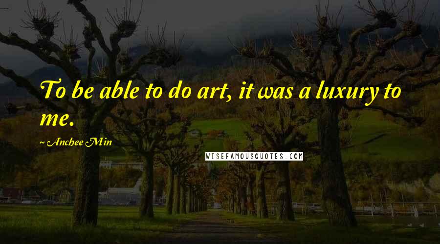 Anchee Min Quotes: To be able to do art, it was a luxury to me.