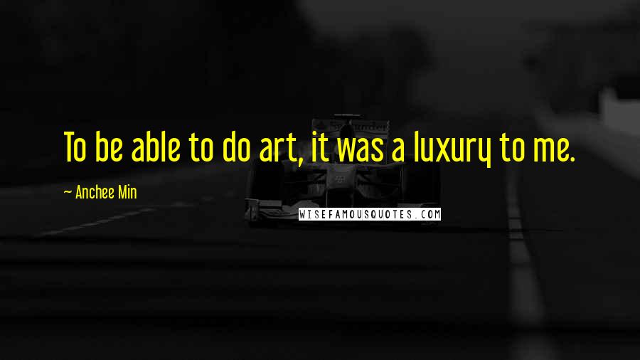 Anchee Min Quotes: To be able to do art, it was a luxury to me.