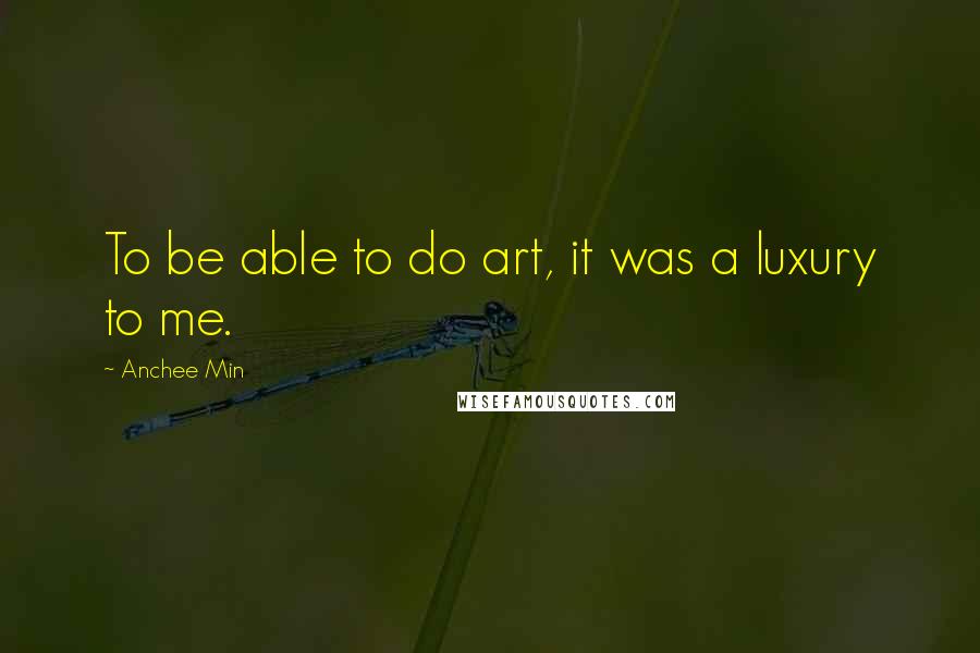 Anchee Min Quotes: To be able to do art, it was a luxury to me.