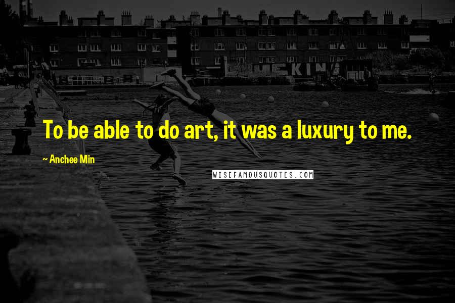 Anchee Min Quotes: To be able to do art, it was a luxury to me.
