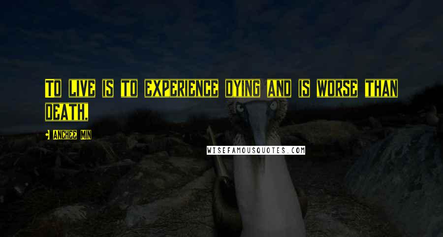Anchee Min Quotes: To live is to experience dying and is worse than death,