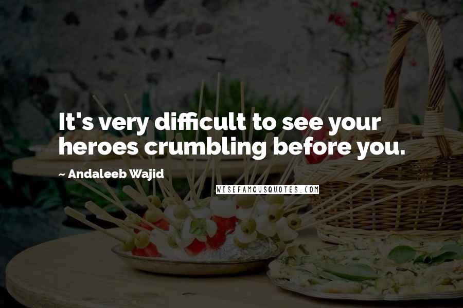 Andaleeb Wajid Quotes: It's very difficult to see your heroes crumbling before you.