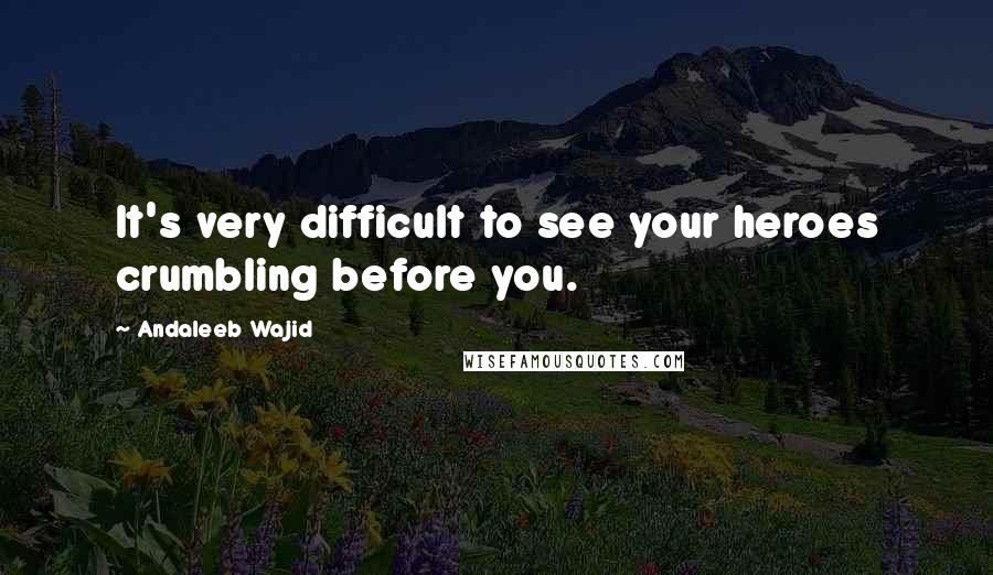 Andaleeb Wajid Quotes: It's very difficult to see your heroes crumbling before you.