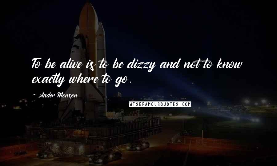 Ander Monson Quotes: To be alive is to be dizzy and not to know exactly where to go.